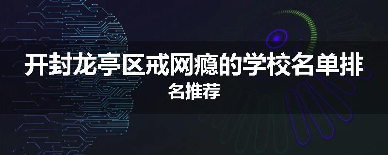 开封龙亭区戒网瘾的学校名单排名推荐
