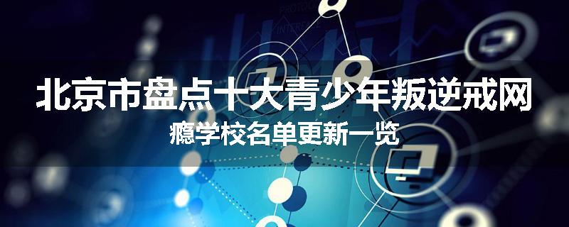 北京市盘点十大青少年叛逆戒网瘾学校名单更新一览