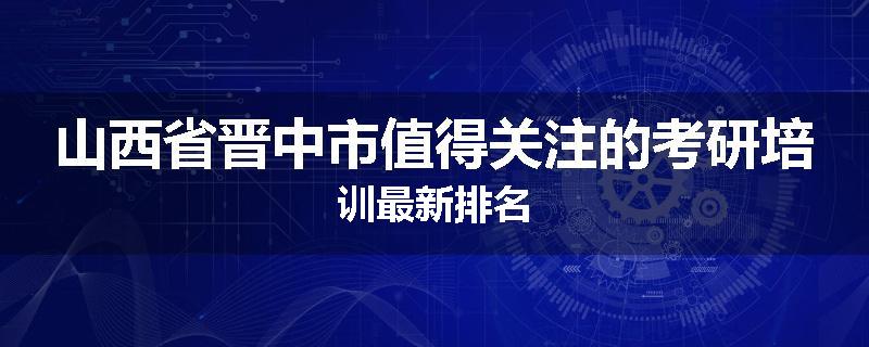 山西省晋中市值得关注的考研培训最新排名