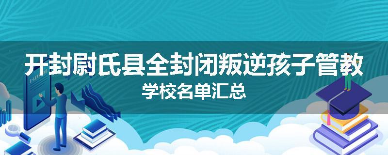 开封尉氏县全封闭叛逆孩子管教学校名单汇总