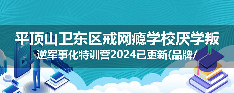平顶山卫东区戒网瘾学校厌学叛逆军事化特训营2024已更新(品牌/推荐)