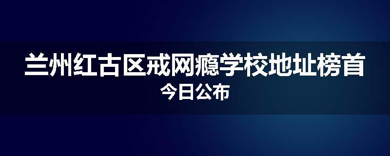兰州红古区戒网瘾学校地址榜首今日公布