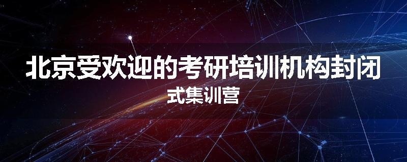 北京受欢迎的考研培训机构封闭式集训营