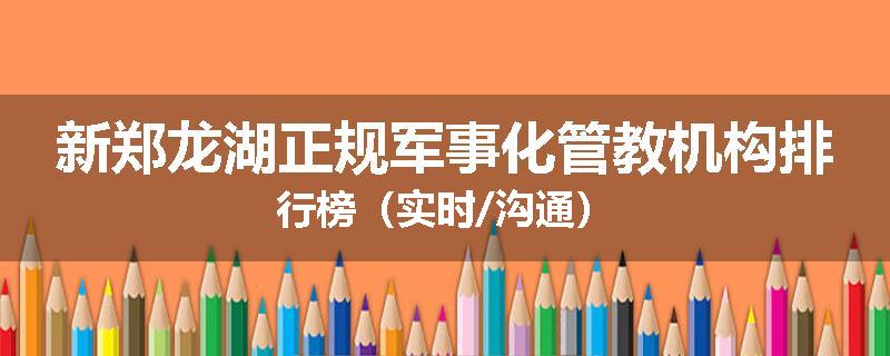 新郑龙湖正规军事化管教机构排行榜（实时/沟通）
