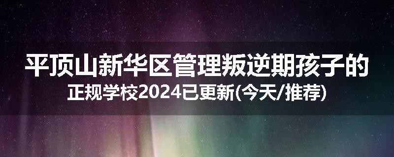 平顶山新华区管理叛逆期孩子的正规学校2024已更新(今天/推荐)