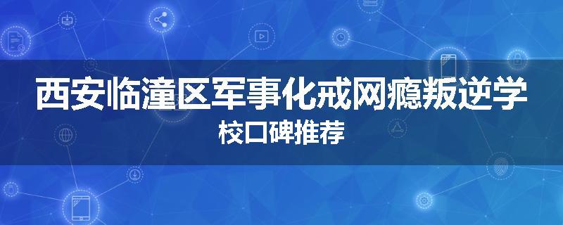 西安临潼区军事化戒网瘾叛逆学校口碑推荐