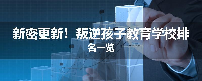 新密更新！叛逆孩子教育学校排名一览