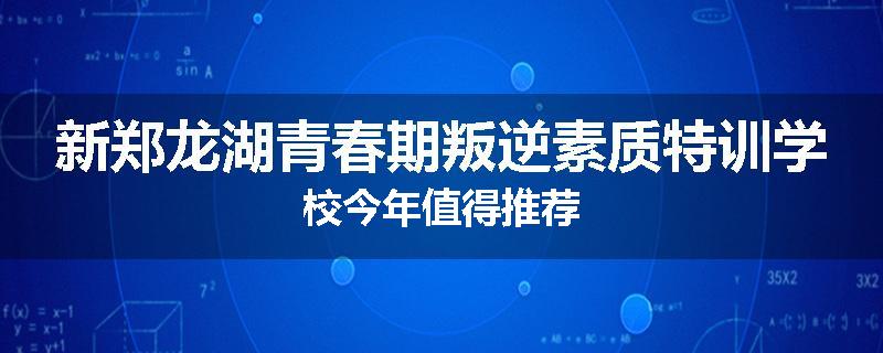 新郑龙湖青春期叛逆素质特训学校今年值得推荐