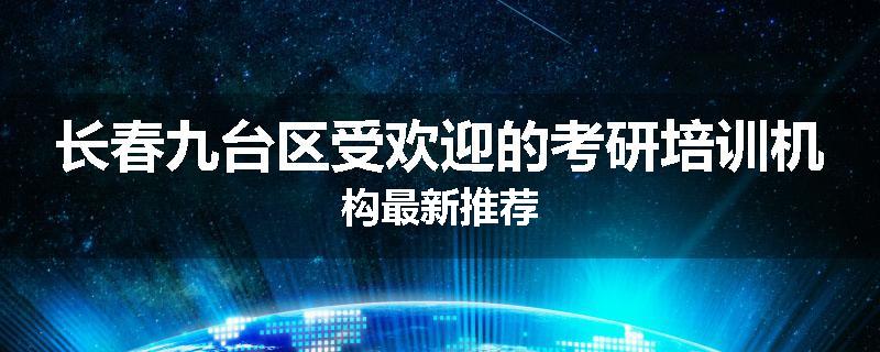 长春九台区受欢迎的考研培训机构最新推荐