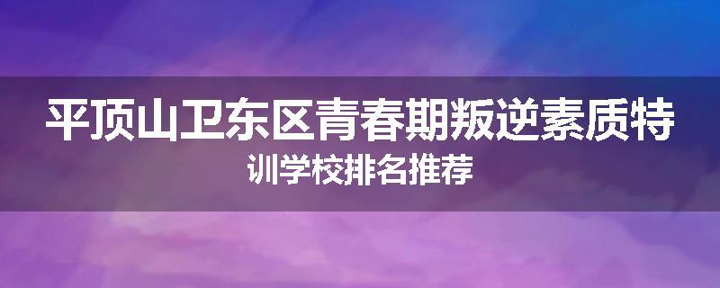 平顶山卫东区青春期叛逆素质特训学校排名推荐