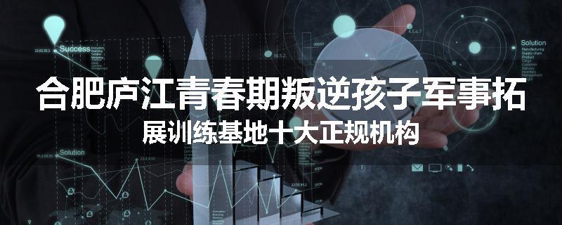 合肥庐江青春期叛逆孩子军事拓展训练基地十大正规机构