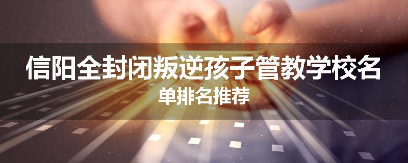 信阳全封闭叛逆孩子管教学校名单排名推荐