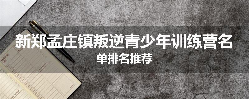 新郑孟庄镇叛逆青少年训练营名单排名推荐