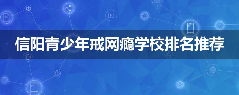 信阳青少年戒网瘾学校排名推荐