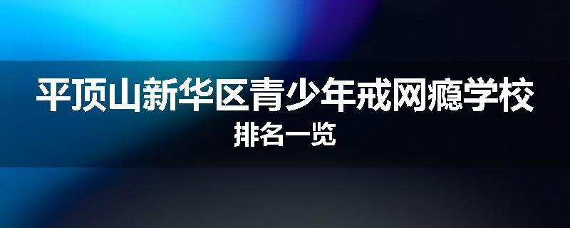 平顶山新华区青少年戒网瘾学校排名一览