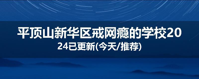 平顶山新华区戒网瘾的学校2024已更新(今天/推荐)