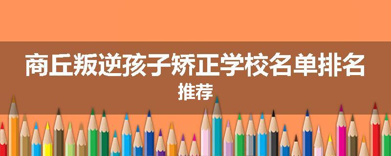 商丘叛逆孩子矫正学校名单排名推荐
