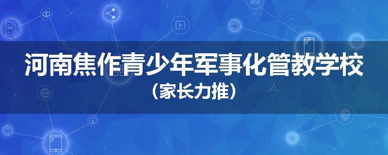 河南焦作青少年军事化管教学校（家长力推）