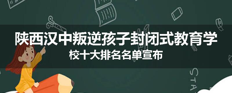 陕西汉中叛逆孩子封闭式教育学校十大排名名单宣布