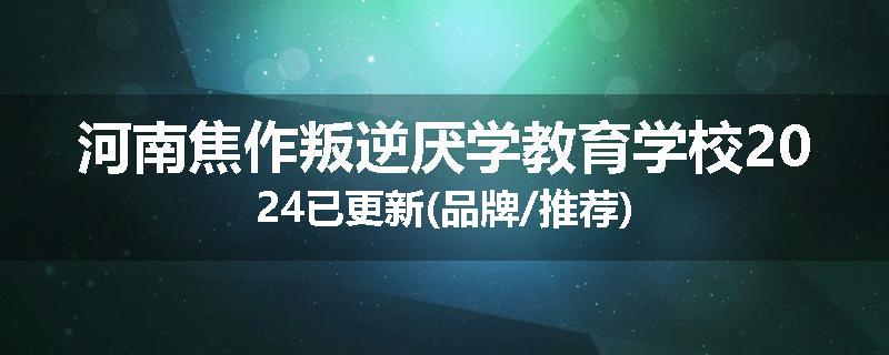 河南焦作叛逆厌学教育学校2024已更新(品牌/推荐)