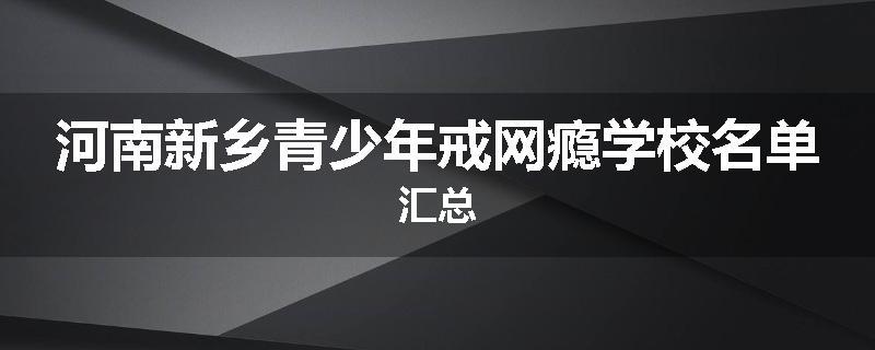 河南新乡青少年戒网瘾学校名单汇总