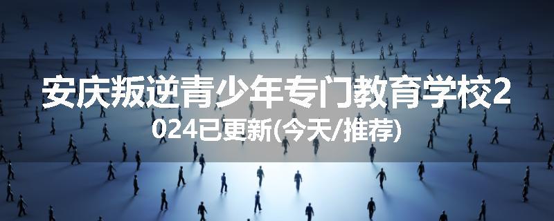 安庆叛逆青少年专门教育学校2024已更新(今天/推荐)