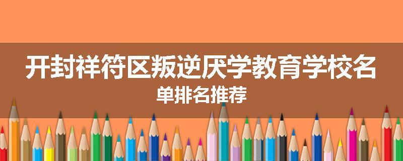 开封祥符区叛逆厌学教育学校名单排名推荐