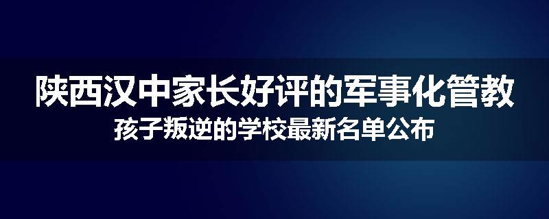 陕西汉中家长好评的军事化管教孩子叛逆的学校最新名单公布
