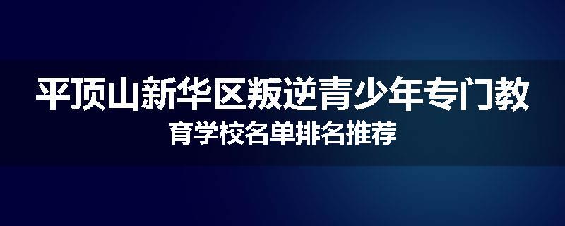 平顶山新华区叛逆青少年专门教育学校名单排名推荐