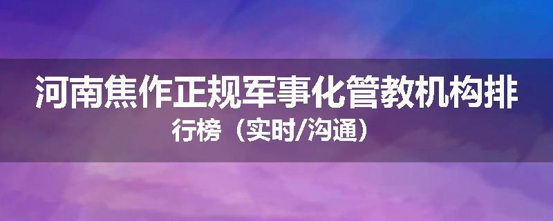 河南焦作正规军事化管教机构排行榜（实时/沟通）