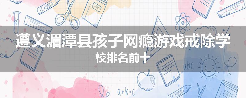 遵义湄潭县孩子网瘾游戏戒除学校排名前十