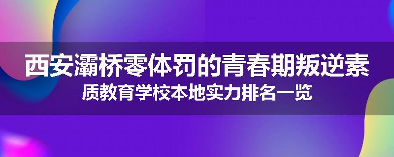 西安灞桥零体罚的青春期叛逆素质教育学校本地实力排名一览