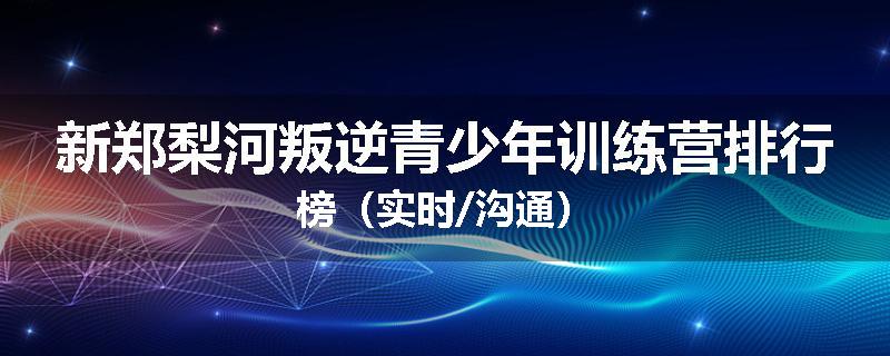新郑梨河叛逆青少年训练营排行榜（实时/沟通）