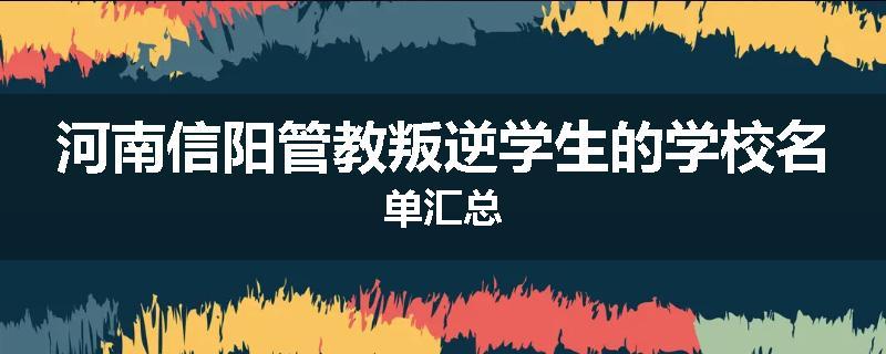 河南信阳管教叛逆学生的学校名单汇总