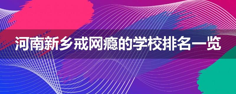河南新乡戒网瘾的学校排名一览