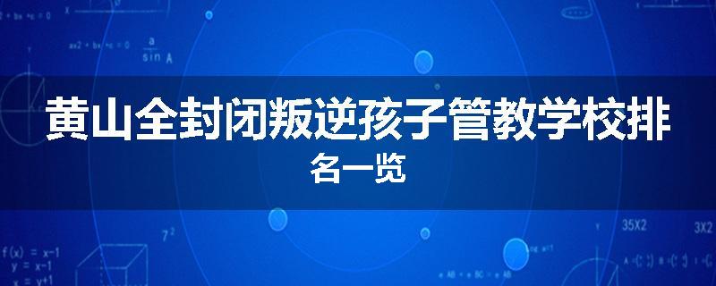 黄山全封闭叛逆孩子管教学校排名一览