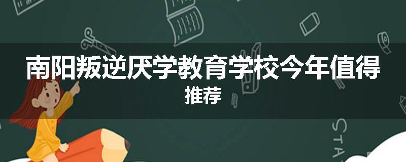 南阳叛逆厌学教育学校今年值得推荐