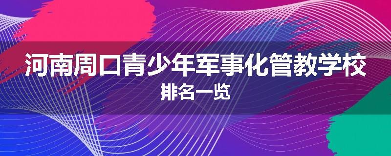河南周口青少年军事化管教学校排名一览