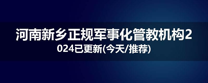 河南新乡正规军事化管教机构2024已更新(今天/推荐)