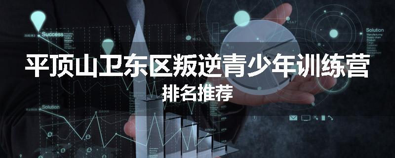 平顶山卫东区叛逆青少年训练营排名推荐