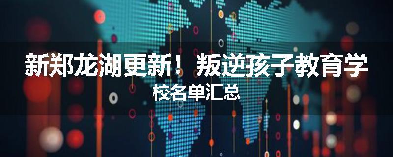 新郑龙湖更新！叛逆孩子教育学校名单汇总