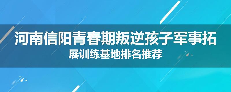 河南信阳青春期叛逆孩子军事拓展训练基地排名推荐
