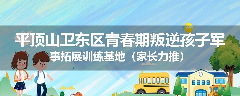 平顶山卫东区青春期叛逆孩子军事拓展训练基地（家长力推）