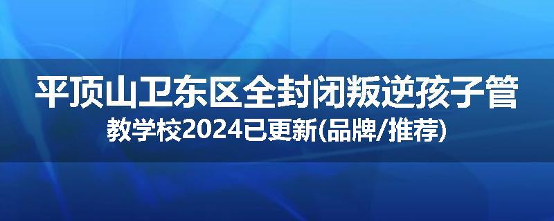平顶山卫东区全封闭叛逆孩子管教学校2024已更新(品牌/推荐)