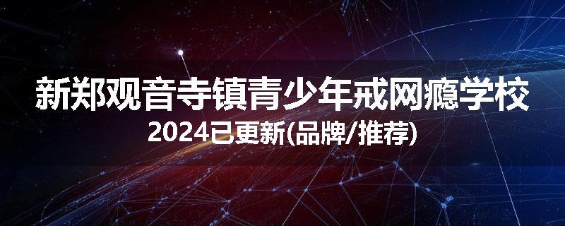 新郑观音寺镇青少年戒网瘾学校2024已更新(品牌/推荐)
