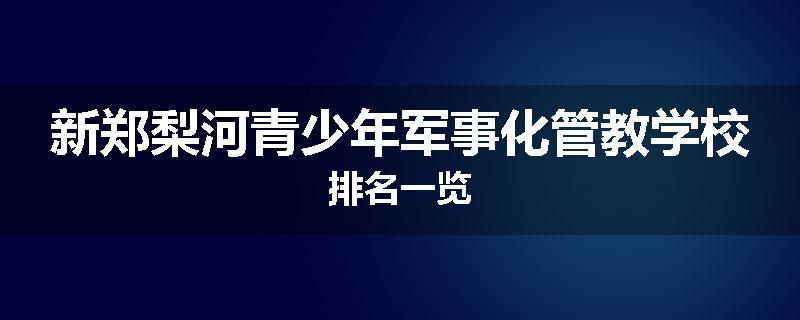 新郑梨河青少年军事化管教学校排名一览