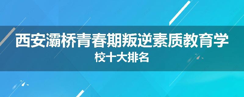 西安灞桥青春期叛逆素质教育学校十大排名