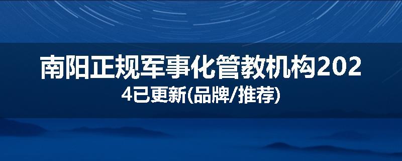 南阳正规军事化管教机构2024已更新(品牌/推荐)