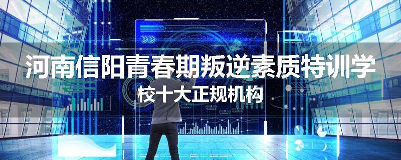 河南信阳青春期叛逆素质特训学校十大正规机构