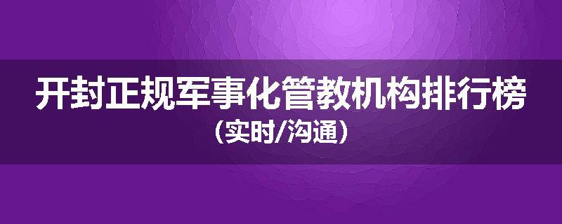 开封正规军事化管教机构排行榜（实时/沟通）